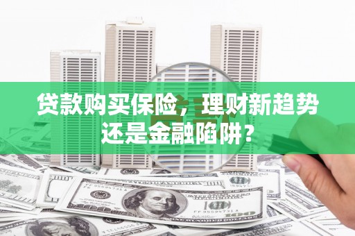 义马贷款购买保险，理财新趋势还是金融陷阱？