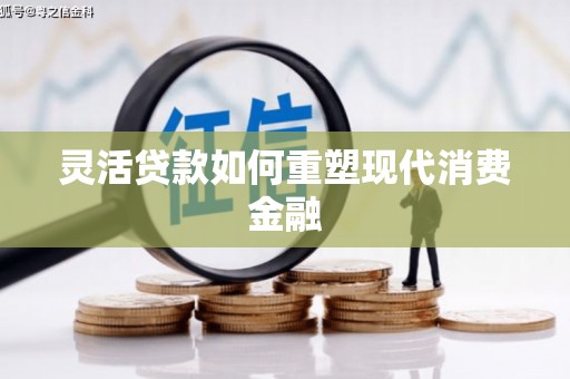 义马灵活贷款如何重塑现代消费金融