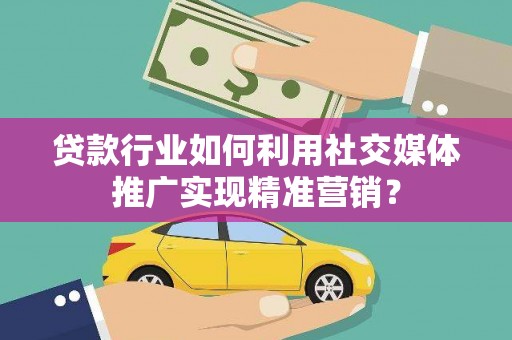 义马贷款行业如何利用社交媒体推广实现精准营销？