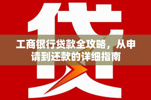义马工商银行贷款全攻略，从申请到还款的详细指南