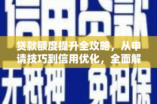 义马贷款额度提升全攻略，从申请技巧到信用优化，全面解析