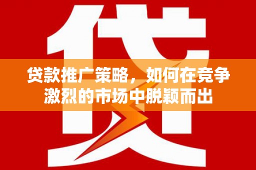 义马贷款推广策略，如何在竞争激烈的市场中脱颖而出