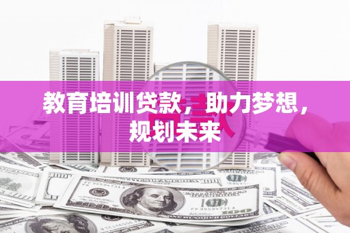 义马教育培训贷款，助力梦想，规划未来