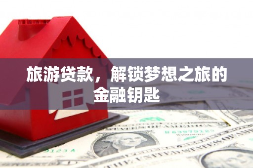 义马旅游贷款，解锁梦想之旅的金融钥匙