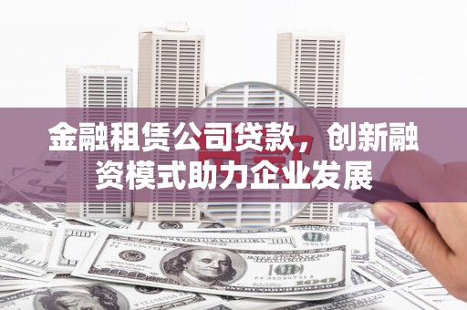义马金融租赁公司贷款，创新融资模式助力企业发展