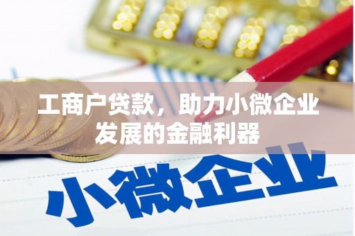 义马工商户贷款，助力小微企业发展的金融利器