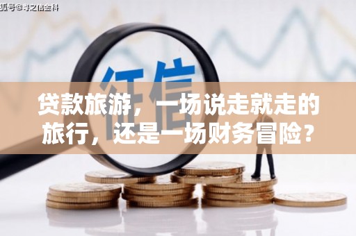 义马贷款旅游，一场说走就走的旅行，还是一场财务冒险？