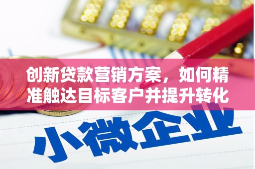 义马创新贷款营销方案，如何精准触达目标客户并提升转化率