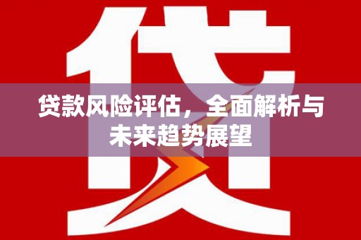 义马贷款风险评估，全面解析与未来趋势展望