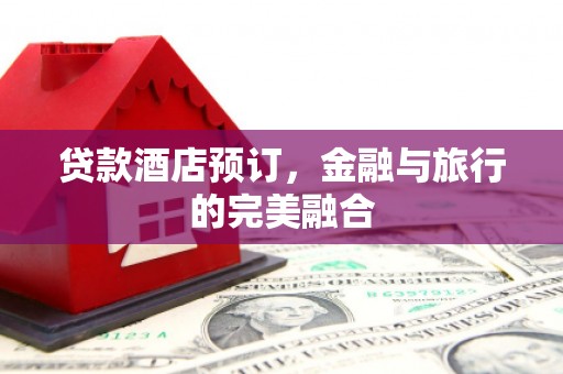 义马贷款酒店预订，金融与旅行的完美融合