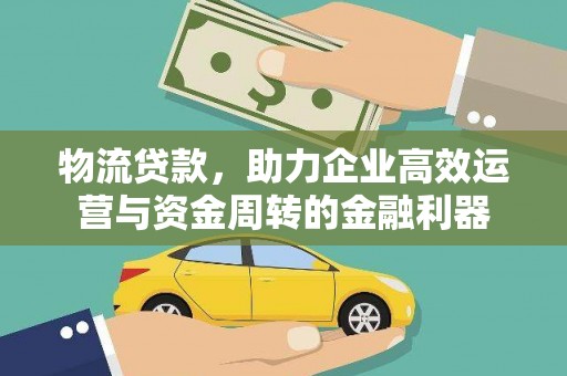 义马物流贷款，助力企业高效运营与资金周转的金融利器