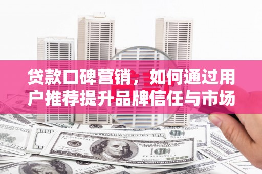 义马贷款口碑营销，如何通过用户推荐提升品牌信任与市场份额