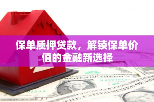 义马保单质押贷款，解锁保单价值的金融新选择