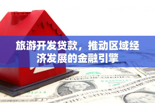 义马旅游开发贷款，推动区域经济发展的金融引擎