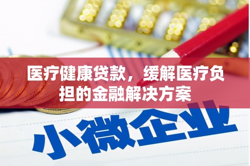 义马医疗健康贷款，缓解医疗负担的金融解决方案