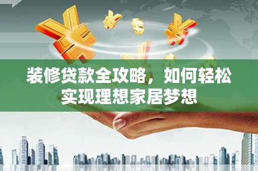 义马装修贷款全攻略，如何轻松实现理想家居梦想