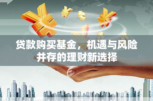 义马贷款购买基金，机遇与风险并存的理财新选择