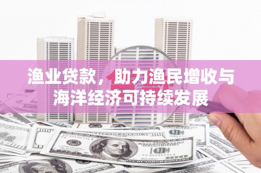 义马渔业贷款，助力渔民增收与海洋经济可持续发展