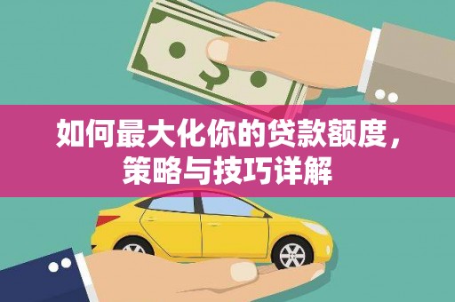 义马如何最大化你的贷款额度，策略与技巧详解
