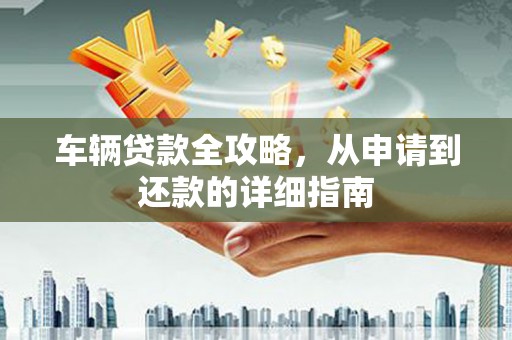 义马车辆贷款全攻略，从申请到还款的详细指南