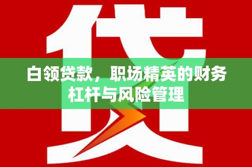 义马白领贷款，职场精英的财务杠杆与风险管理