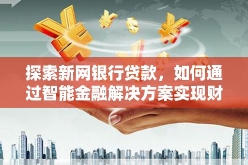 义马探索新网银行贷款，如何通过智能金融解决方案实现财富增长