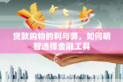 义马贷款购物的利与弊，如何明智选择金融工具
