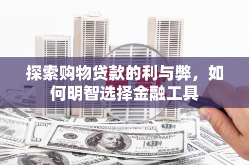 义马探索购物贷款的利与弊，如何明智选择金融工具