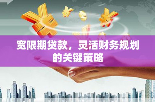 义马宽限期贷款，灵活财务规划的关键策略