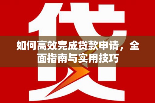 义马如何高效完成贷款申请，全面指南与实用技巧