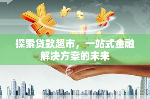 义马探索贷款超市，一站式金融解决方案的未来