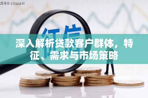 义马深入解析贷款客户群体，特征、需求与市场策略