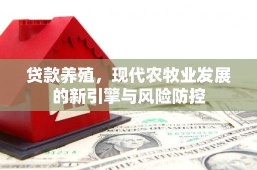 义马贷款养殖，现代农牧业发展的新引擎与风险防控