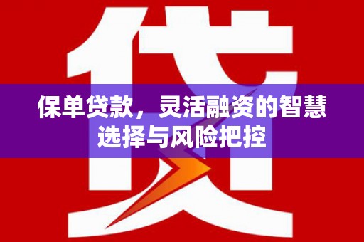 义马保单贷款，灵活融资的智慧选择与风险把控