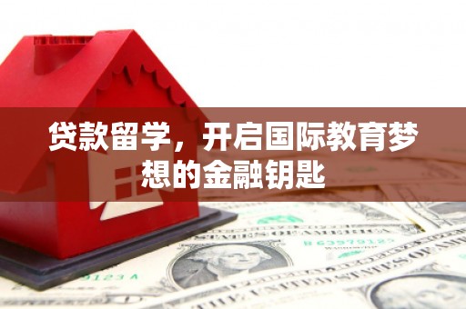 义马贷款留学，开启国际教育梦想的金融钥匙