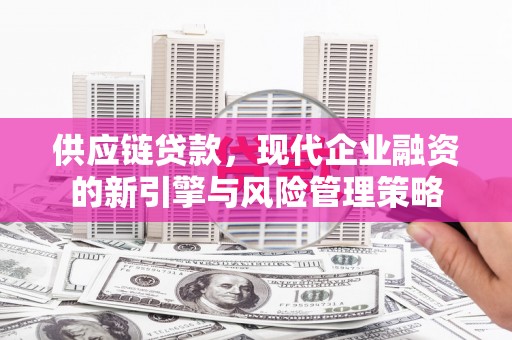 义马供应链贷款，现代企业融资的新引擎与风险管理策略