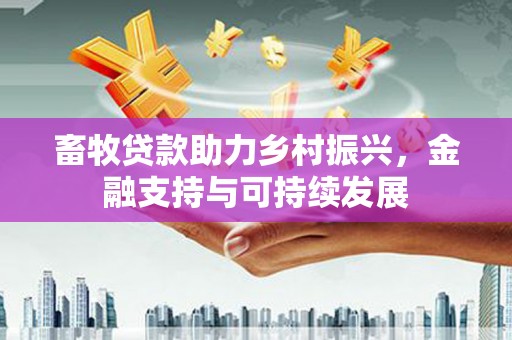义马畜牧贷款助力乡村振兴，金融支持与可持续发展