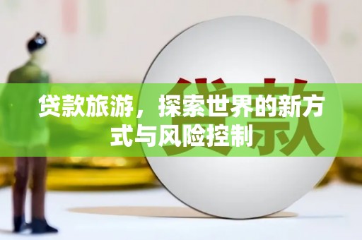 义马贷款旅游，探索世界的新方式与风险控制