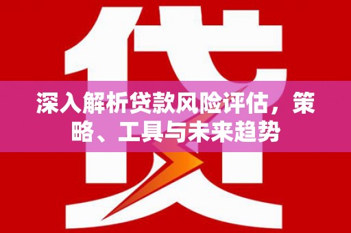 义马深入解析贷款风险评估，策略、工具与未来趋势