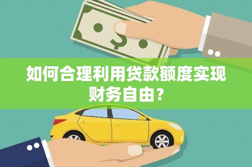 义马如何合理利用贷款额度实现财务自由？