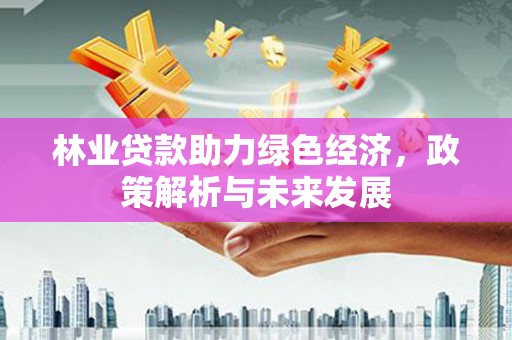 义马林业贷款助力绿色经济，政策解析与未来发展