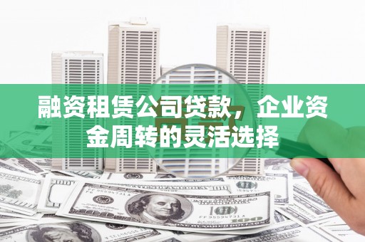 义马融资租赁公司贷款，企业资金周转的灵活选择