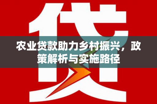 义马农业贷款助力乡村振兴，政策解析与实施路径