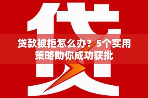 义马贷款被拒怎么办？5个实用策略助你成功获批