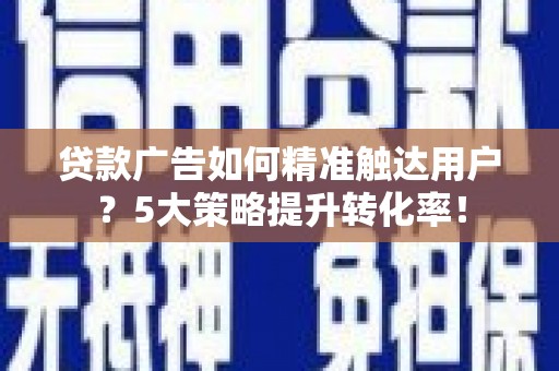 义马贷款广告如何精准触达用户？5大策略提升转化率！