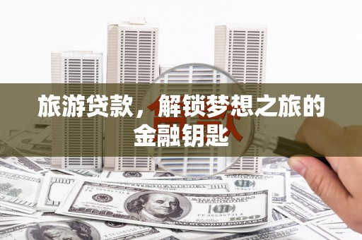 义马旅游贷款，解锁梦想之旅的金融钥匙
