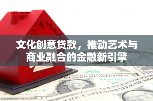义马文化创意贷款，推动艺术与商业融合的金融新引擎