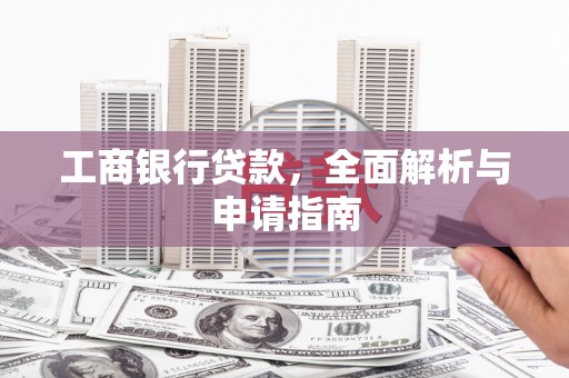 义马工商银行贷款，全面解析与申请指南