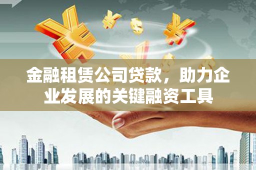 义马金融租赁公司贷款，助力企业发展的关键融资工具