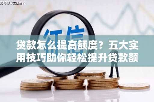义马贷款怎么提高额度？五大实用技巧助你轻松提升贷款额度